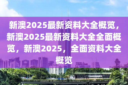 新澳2025年最新版资料,新澳2025年最新资料概览